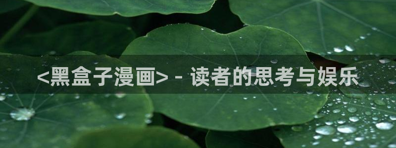 香蕉文化漫画首页登录入口页面在哪里：<黑盒子漫画> - 读者的思考与娱乐