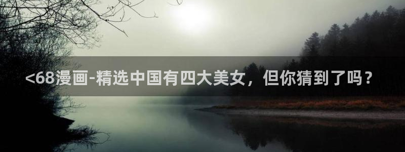 香蕉漫画网站入口永久原：<68漫画-精选中国有四大美女，但你猜到了吗？
