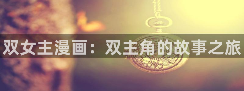 香蕉文化免费漫画在线阅：双女主漫画：双主角的故事之旅
