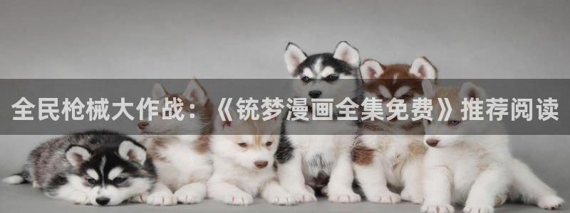 香蕉漫画免费观看入口：全民枪械大作战：《铳梦漫画全集免费》推荐阅读