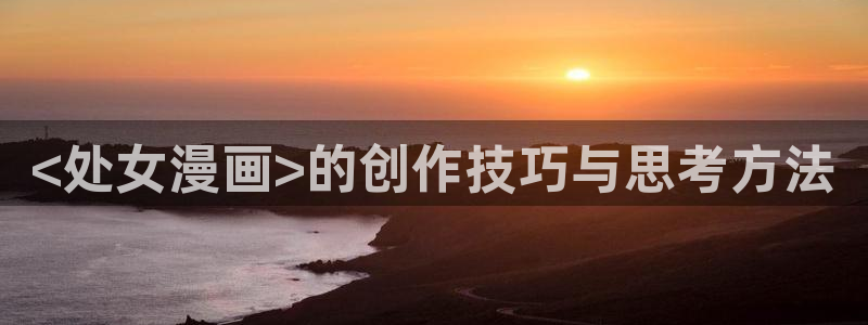 香蕉文化漫画免费阅读平台：<处女漫画>的创作技巧与思考方法